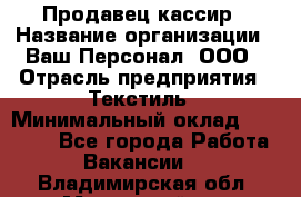 Продавец-кассир › Название организации ­ Ваш Персонал, ООО › Отрасль предприятия ­ Текстиль › Минимальный оклад ­ 19 000 - Все города Работа » Вакансии   . Владимирская обл.,Муромский р-н